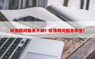 疫情期间服务不减？疫情期间服务举措？
