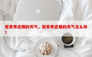 张家界近期的天气，张家界近期的天气怎么样？