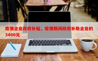 疫情企业政府补贴，疫情期间政府补助企业的3400元