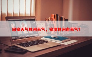 固安天气林州天气，安阴林州市天气？