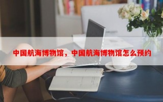 中国航海博物馆，中国航海博物馆怎么预约