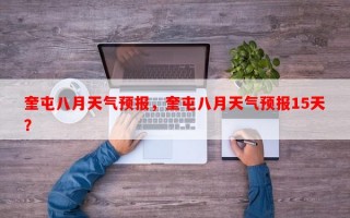 奎屯八月天气预报，奎屯八月天气预报15天？