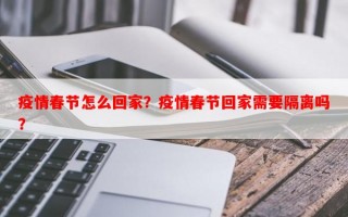 疫情春节怎么回家？疫情春节回家需要隔离吗？