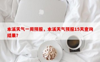 本溪天气一周预报，本溪天气预报15天查询结果？