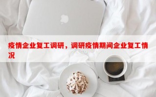 疫情企业复工调研，调研疫情期间企业复工情况