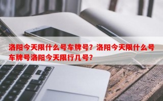洛阳今天限什么号车牌号？洛阳今天限什么号车牌号洛阳今天限行几号？
