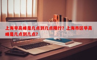 上海早高峰是几点到几点限行？上海市区早高峰是几点到几点？