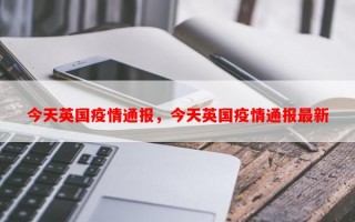 今天英国疫情通报，今天英国疫情通报最新