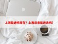 上海能进吗现在？上海近来能进去吗？