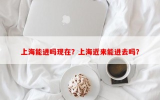 上海能进吗现在？上海近来能进去吗？