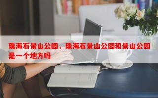 珠海石景山公园，珠海石景山公园和景山公园是一个地方吗