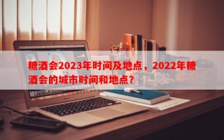 糖酒会2023年时间及地点，2022年糖酒会的城市时间和地点？