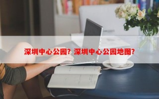 深圳中心公园？深圳中心公园地图？