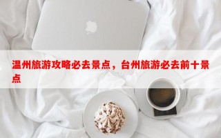 温州旅游攻略必去景点，台州旅游必去前十景点