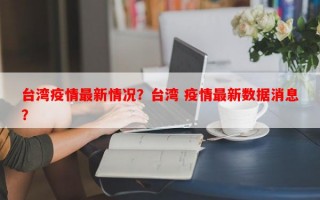 台湾疫情最新情况？台湾 疫情最新数据消息？