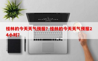 桂林的今天天气预报？桂林的今天天气预报24小时？