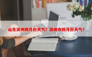 山东滨州四月份天气？滨州市四月份天气？