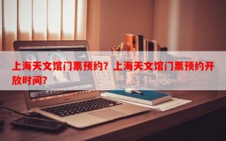 上海天文馆门票预约？上海天文馆门票预约开放时间？