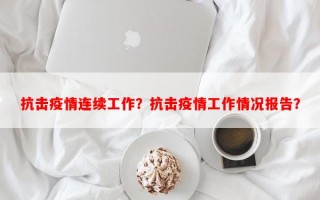 抗击疫情连续工作？抗击疫情工作情况报告？
