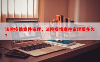 法院疫情案件审理，法院疫情案件审理要多久？