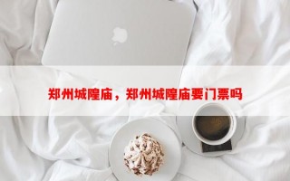 郑州城隍庙，郑州城隍庙要门票吗