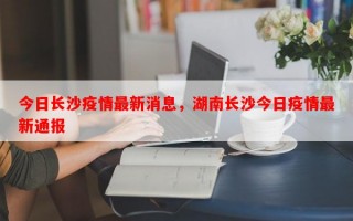 今日长沙疫情最新消息，湖南长沙今日疫情最新通报