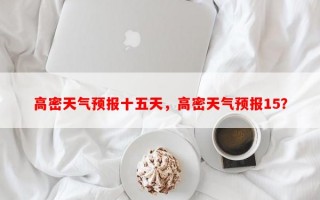 高密天气预报十五天，高密天气预报15？