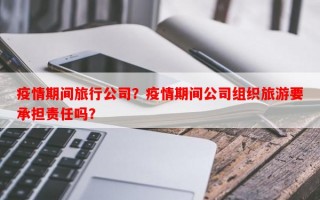 疫情期间旅行公司？疫情期间公司组织旅游要承担责任吗？