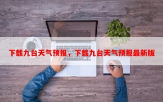 下载九台天气预报，下载九台天气预报最新版