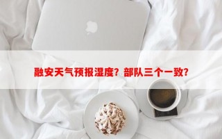 融安天气预报湿度？部队三个一致？