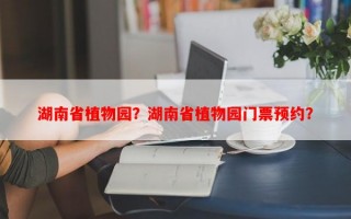 湖南省植物园？湖南省植物园门票预约？