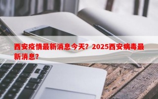 西安疫情最新消息今天？2025西安病毒最新消息？