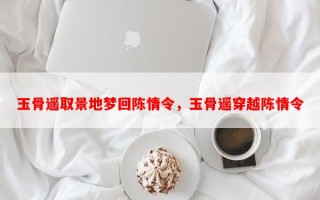 玉骨遥取景地梦回陈情令，玉骨遥穿越陈情令