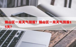 锡山区一周天气预报？锡山区一周天气预报15天？