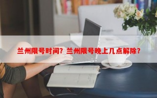 兰州限号时间？兰州限号晚上几点解除？