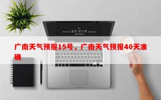 广南天气预报15号，广南天气预报40天准确