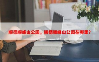 顺德顺峰山公园，顺德顺峰山公园在哪里？