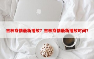 吉林疫情最新播放？吉林疫情最新播放时间？