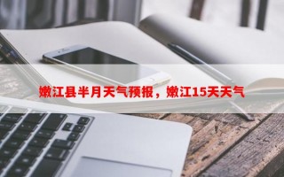 嫩江县半月天气预报，嫩江15天天气