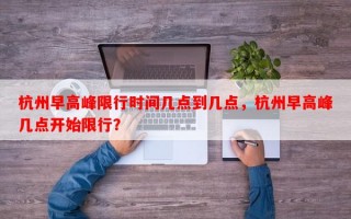 杭州早高峰限行时间几点到几点，杭州早高峰几点开始限行？
