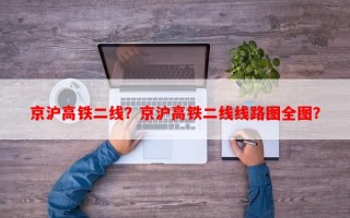 京沪高铁二线？京沪高铁二线线路图全图？