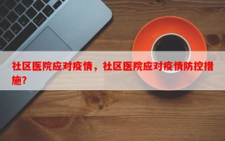 社区医院应对疫情，社区医院应对疫情防控措施？