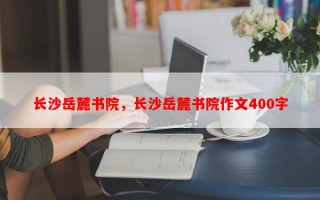 长沙岳麓书院，长沙岳麓书院作文400字