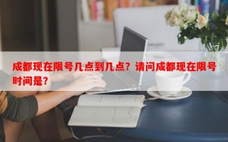 成都现在限号几点到几点？请问成都现在限号时间是？