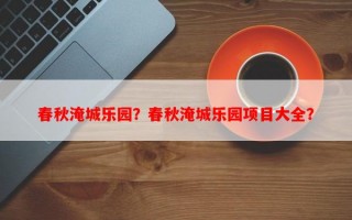 春秋淹城乐园？春秋淹城乐园项目大全？