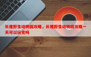 长隆野生动物园攻略，长隆野生动物园攻略一天可以玩完吗