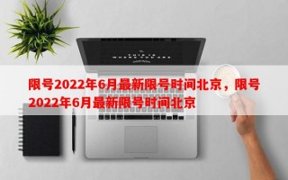 限号2022年6月最新限号时间北京，限号2022年6月最新限号时间北京