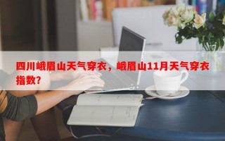 四川峨眉山天气穿衣，峨眉山11月天气穿衣指数？