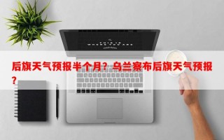 后旗天气预报半个月？乌兰察布后旗天气预报？