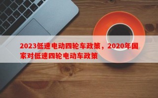 2023低速电动四轮车政策，2020年国家对低速四轮电动车政策